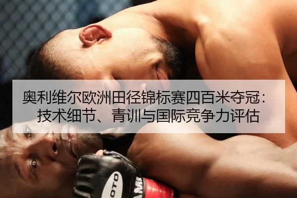 奥利维尔欧洲田径锦标赛四百米夺冠：技术细节、青训与国际竞争力评估