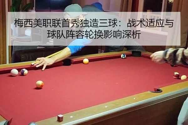 梅西美职联首秀独造三球：战术适应与球队阵容轮换影响深析