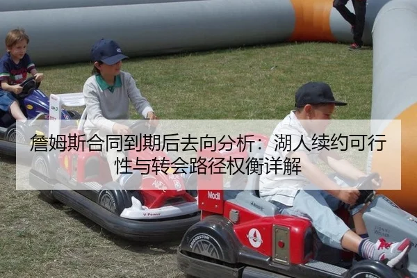 詹姆斯合同到期后去向分析：湖人续约可行性与转会路径权衡详解