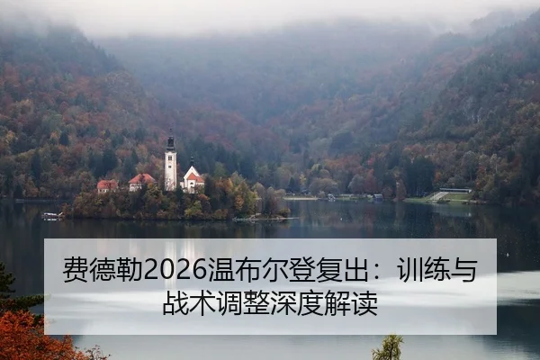 费德勒2026温布尔登复出：训练与战术调整深度解读