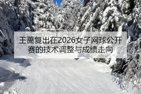 王蔷复出在2026女子网球公开赛的技术调整与成绩走向