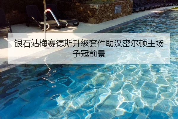 银石站梅赛德斯升级套件助汉密尔顿主场争冠前景